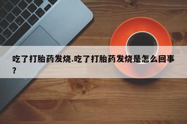 药流药联系微信吃了打胎药发烧.吃了打胎药发烧是怎么回事？