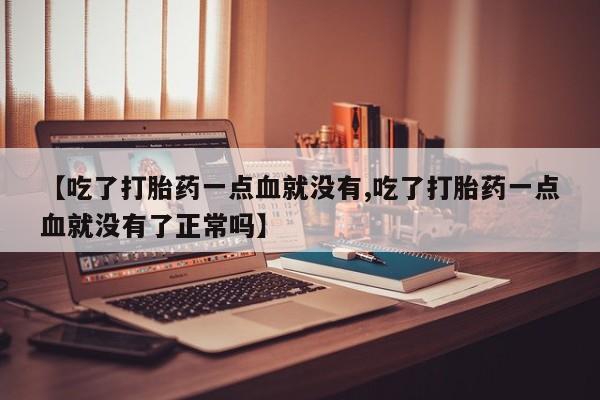 药流药联系微信【吃了打胎药一点血就没有,吃了打胎药一点血就没有了正常吗】