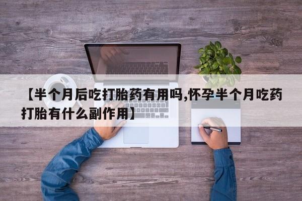 药流药联系微信【半个月后吃打胎药有用吗,怀孕半个月吃药打胎有什么副作用】