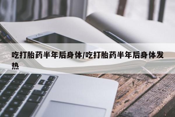 药流药联系微信吃打胎药半年后身体/吃打胎药半年后身体发热