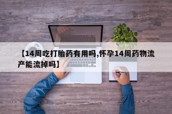 药流药联系微信【14周吃打胎药有用吗,怀孕14周药物流产能流掉吗】
