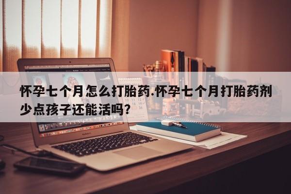 药流药联系微信怀孕七个月怎么打胎药.怀孕七个月打胎药剂少点孩子还能活吗？