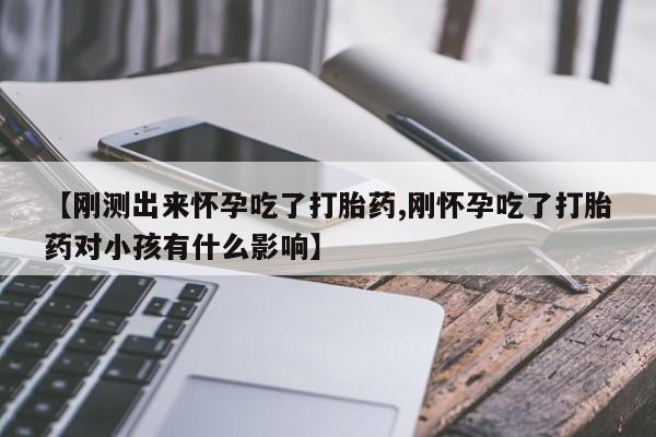 药流药联系微信【刚测出来怀孕吃了打胎药,刚怀孕吃了打胎药对小孩有什么影响】