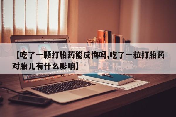 药流药联系微信【吃了一颗打胎药能反悔吗,吃了一粒打胎药对胎儿有什么影响】