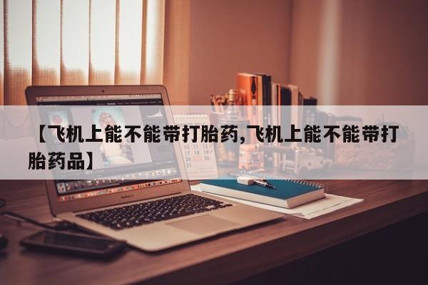 药流药联系微信【飞机上能不能带打胎药,飞机上能不能带打胎药品】
