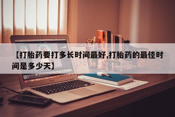 药流药联系微信【打胎药要打多长时间最好,打胎药的最佳时间是多少天】