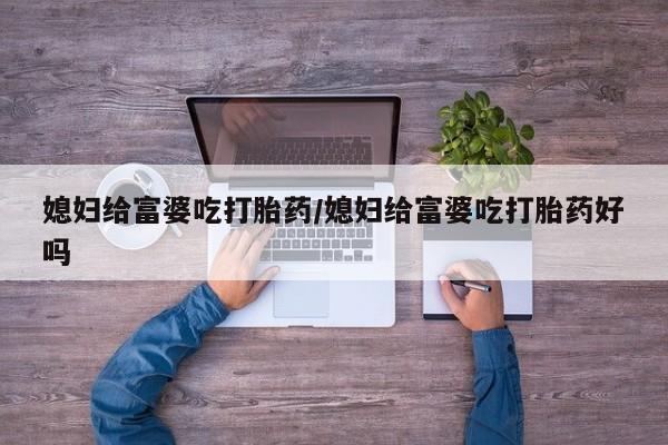 药流药联系微信媳妇给富婆吃打胎药/媳妇给富婆吃打胎药好吗