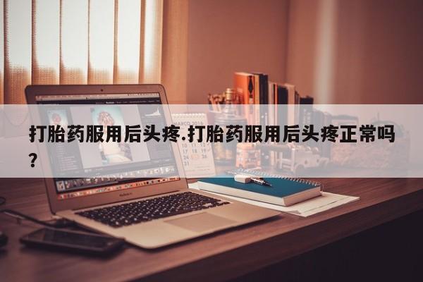 药流药联系微信打胎药服用后头疼.打胎药服用后头疼正常吗？