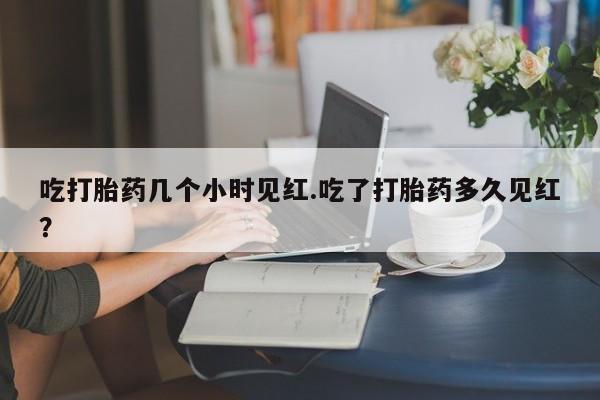 药流药联系微信吃打胎药几个小时见红.吃了打胎药多久见红?