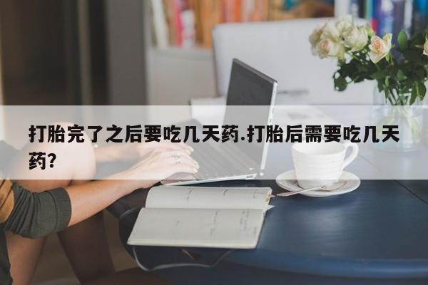 药流药联系微信打胎完了之后要吃几天药.打胎后需要吃几天药？