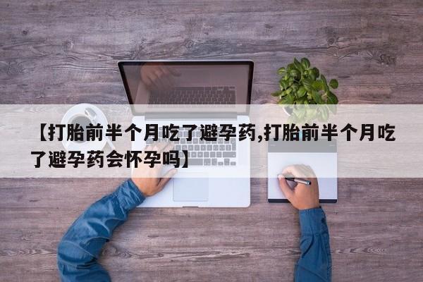 药流药联系微信【打胎前半个月吃了避孕药,打胎前半个月吃了避孕药会怀孕吗】