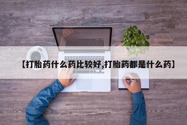 药流药联系微信【打胎药什么药比较好,打胎药都是什么药】