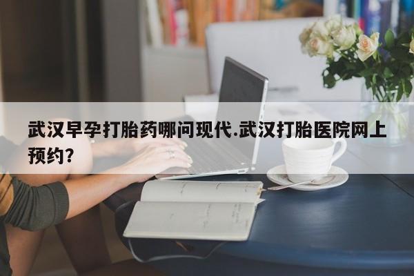 药流药联系微信武汉早孕打胎药哪问现代.武汉打胎医院网上预约？