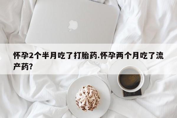 药流药联系微信怀孕2个半月吃了打胎药.怀孕两个月吃了流产药？