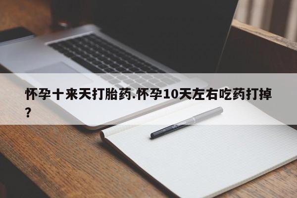 药流药联系微信怀孕十来天打胎药.怀孕10天左右吃药打掉？