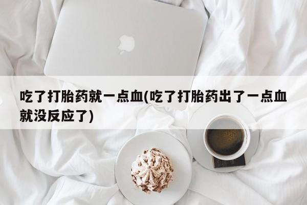 药流药联系微信吃了打胎药就一点血(吃了打胎药出了一点血就没反应了)