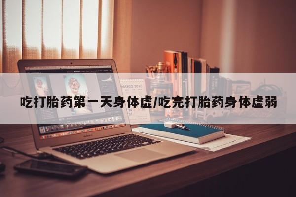 药流药联系微信吃打胎药第一天身体虚/吃完打胎药身体虚弱