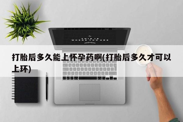 药流药联系微信打胎后多久能上怀孕药啊(打胎后多久才可以上环)