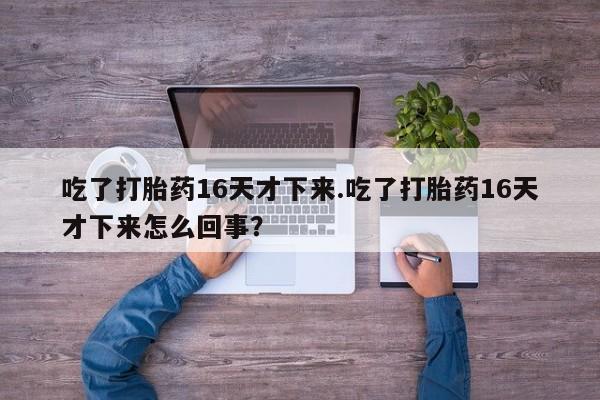 药流药联系微信吃了打胎药16天才下来.吃了打胎药16天才下来怎么回事?