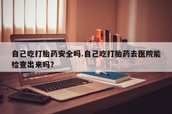 药流药联系微信自己吃打胎药安全吗.自己吃打胎药去医院能检查出来吗？