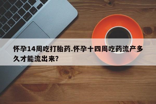 药流药联系微信怀孕14周吃打胎药.怀孕十四周吃药流产多久才能流出来？