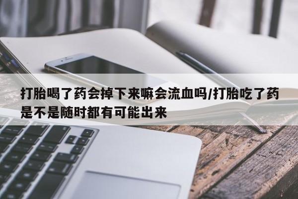 药流药联系微信打胎喝了药会掉下来嘛会流血吗/打胎吃了药是不是随时都有可能出来