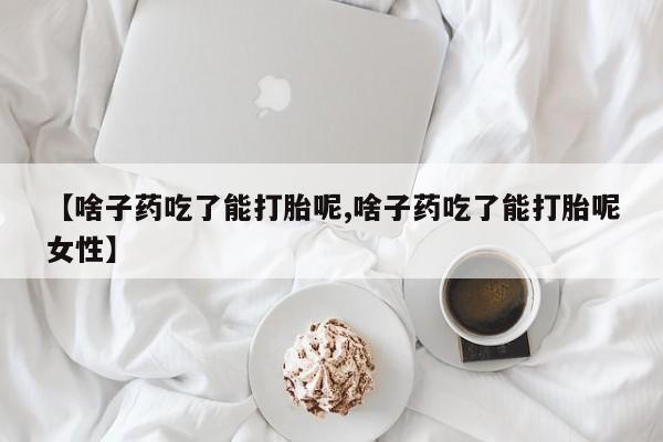 药流药联系微信【啥子药吃了能打胎呢,啥子药吃了能打胎呢女性】