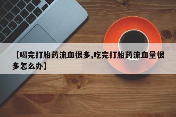 药流药联系微信【喝完打胎药流血很多,吃完打胎药流血量很多怎么办】