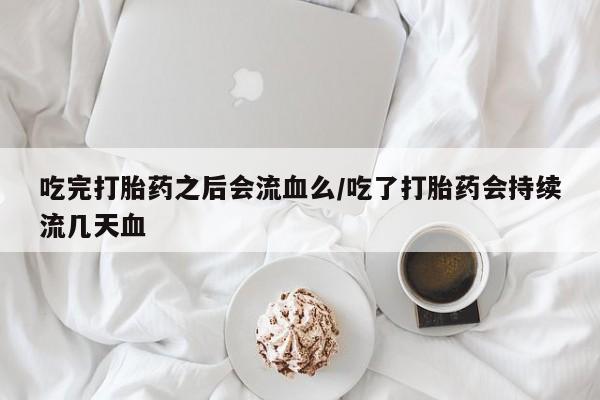 药流药联系微信吃完打胎药之后会流血么/吃了打胎药会持续流几天血