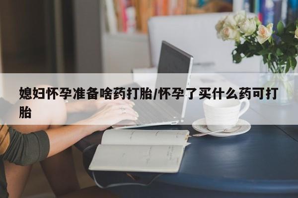 药流药联系微信媳妇怀孕准备啥药打胎/怀孕了买什么药可打胎