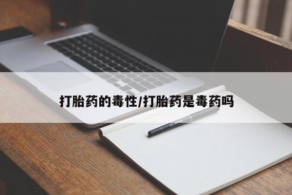 药流药联系微信打胎药的毒性/打胎药是毒药吗