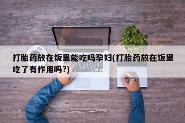 药流药联系微信打胎药放在饭里能吃吗孕妇(打胎药放在饭里吃了有作用吗?)