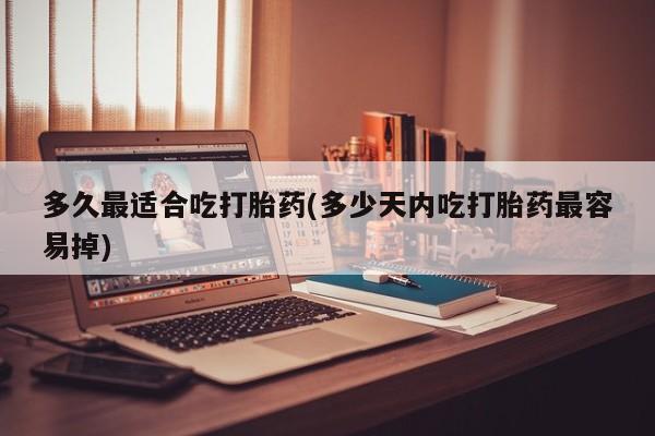 药流药联系微信多久最适合吃打胎药(多少天内吃打胎药最容易掉)
