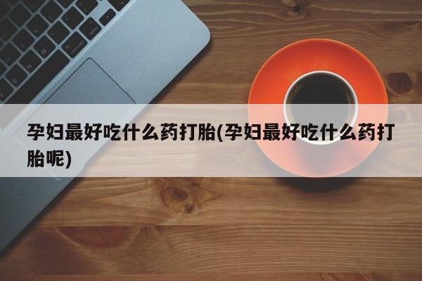 药流药联系微信孕妇最好吃什么药打胎(孕妇最好吃什么药打胎呢)