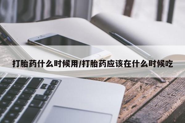 药流药联系微信打胎药什么时候用/打胎药应该在什么时候吃