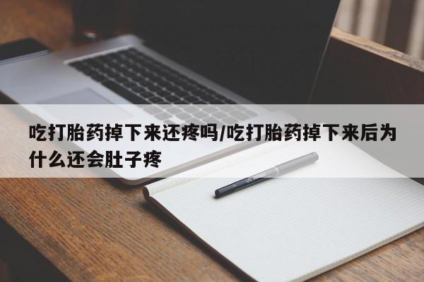药流药联系微信吃打胎药掉下来还疼吗/吃打胎药掉下来后为什么还会肚子疼
