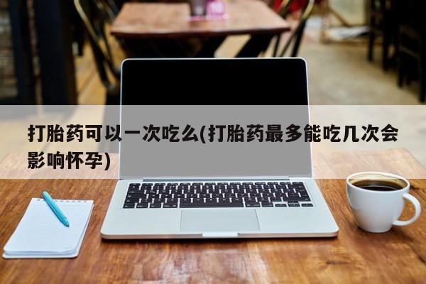 药流药联系微信打胎药可以一次吃么(打胎药最多能吃几次会影响怀孕)