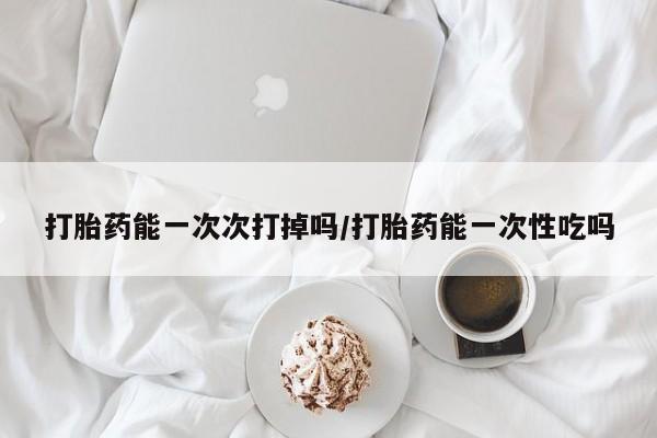 药流药联系微信打胎药能一次次打掉吗/打胎药能一次性吃吗