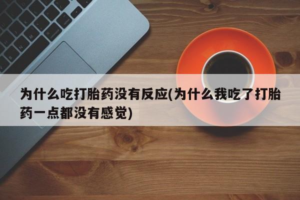 药流药联系微信为什么吃打胎药没有反应(为什么我吃了打胎药一点都没有感觉)