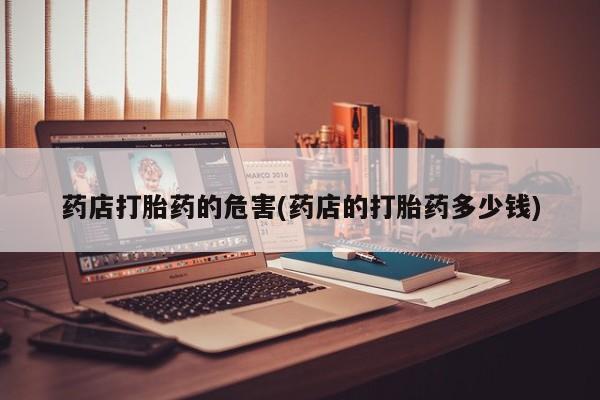 药流药联系微信药店打胎药的危害(药店的打胎药多少钱)