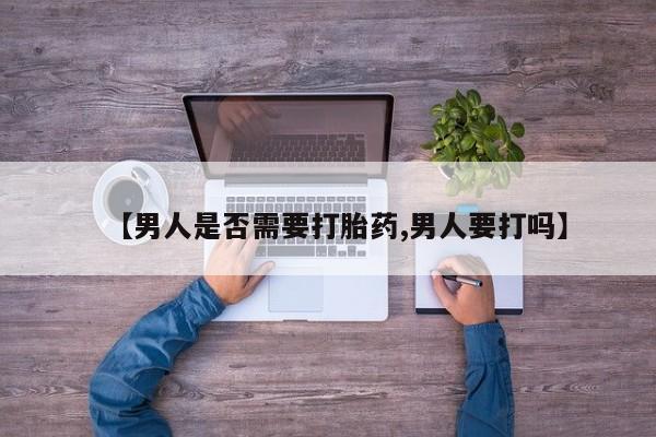 药流药联系微信【男人是否需要打胎药,男人要打吗】