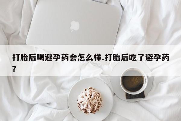 药流药联系微信打胎后喝避孕药会怎么样.打胎后吃了避孕药？