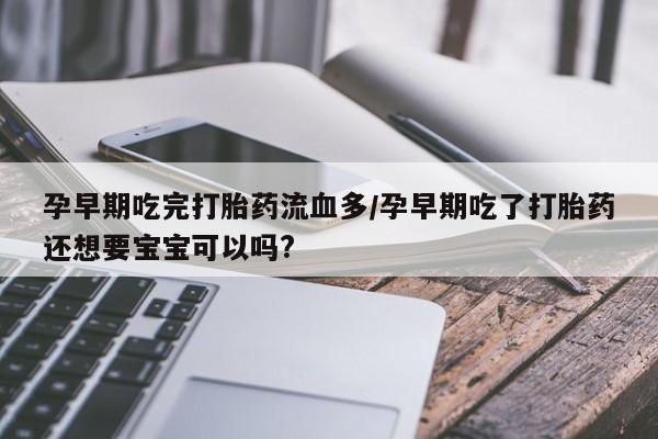 药流药联系微信孕早期吃完打胎药流血多/孕早期吃了打胎药还想要宝宝可以吗?