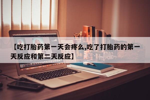 药流药联系微信【吃打胎药第一天会疼么,吃了打胎药的第一天反应和第二天反应】
